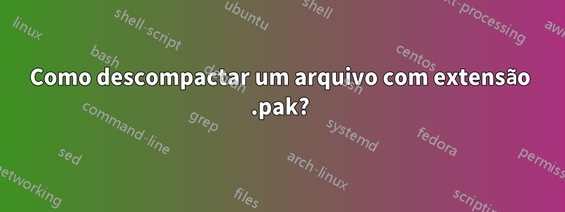 Como descompactar um arquivo com extensão .pak?