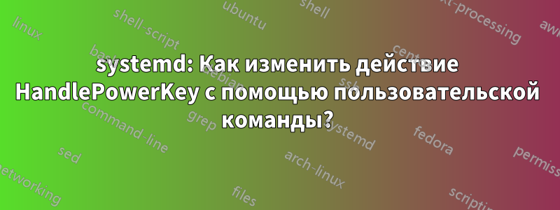 systemd: Как изменить действие HandlePowerKey с помощью пользовательской команды?