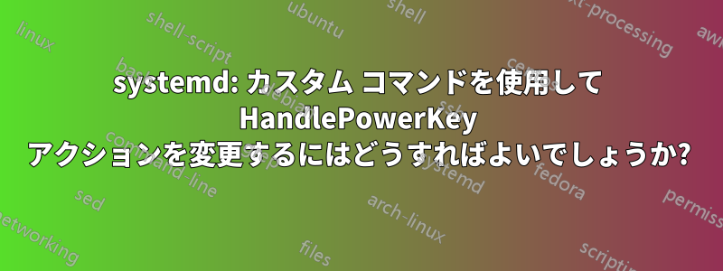 systemd: カスタム コマンドを使用して HandlePowerKey アクションを変更するにはどうすればよいでしょうか?