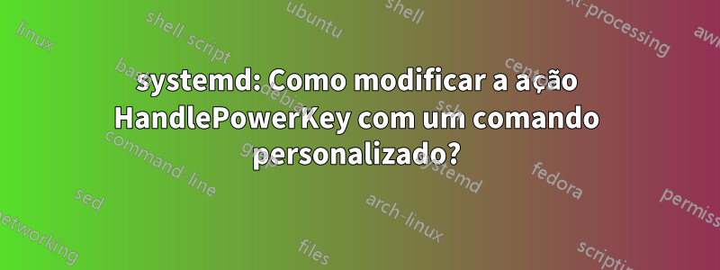 systemd: Como modificar a ação HandlePowerKey com um comando personalizado?