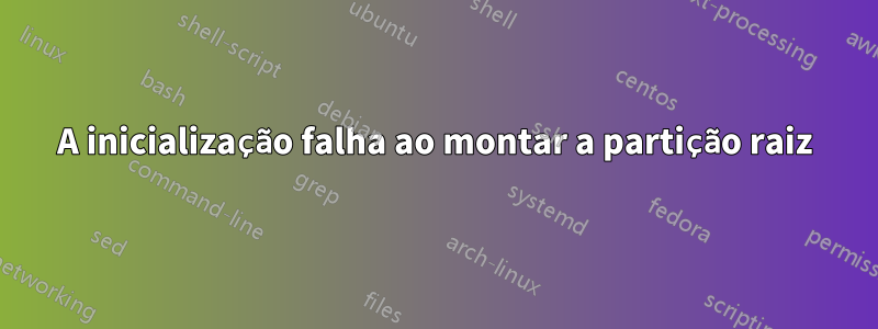 A inicialização falha ao montar a partição raiz