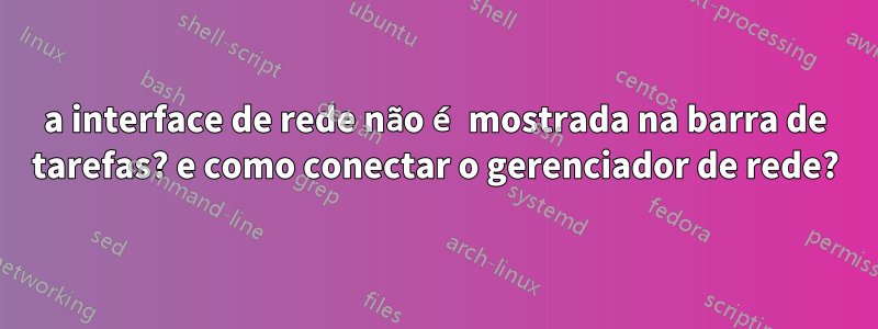 a interface de rede não é mostrada na barra de tarefas? e como conectar o gerenciador de rede?