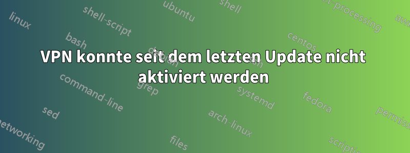 VPN konnte seit dem letzten Update nicht aktiviert werden