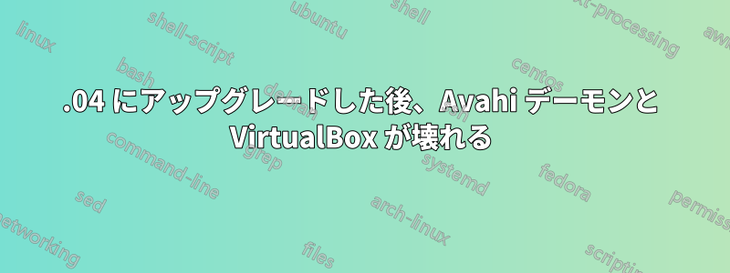 15.04 にアップグレードした後、Avahi デーモンと VirtualBox が壊れる