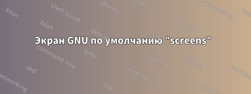 Экран GNU по умолчанию "screens"