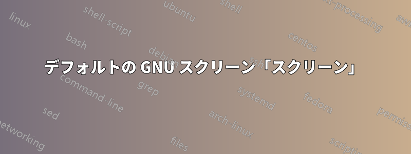 デフォルトの GNU スクリーン「スクリーン」