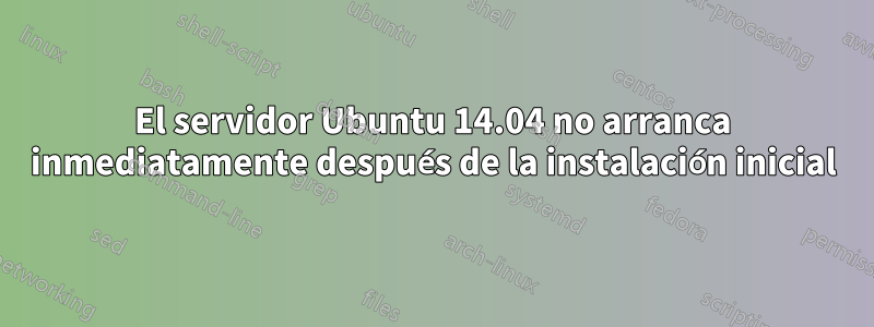 El servidor Ubuntu 14.04 no arranca inmediatamente después de la instalación inicial