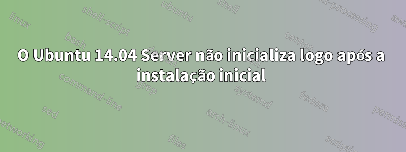 O Ubuntu 14.04 Server não inicializa logo após a instalação inicial