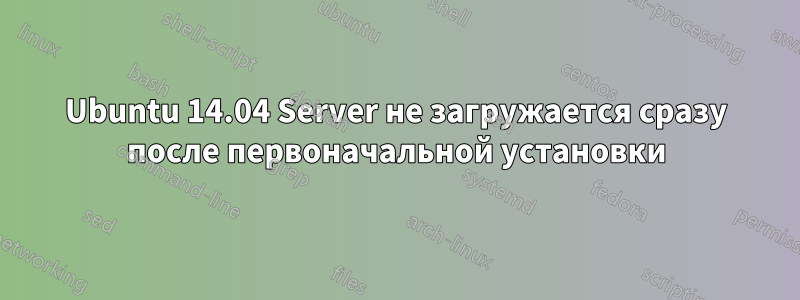 Ubuntu 14.04 Server не загружается сразу после первоначальной установки