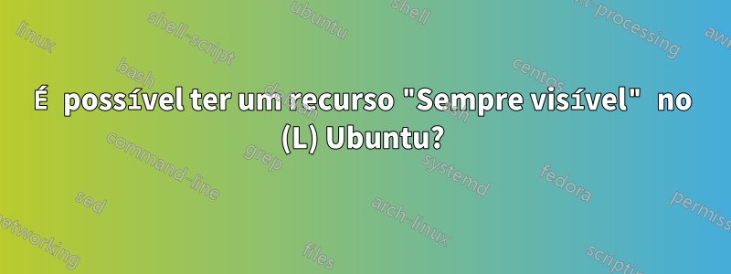 É possível ter um recurso "Sempre visível" no (L) Ubuntu?