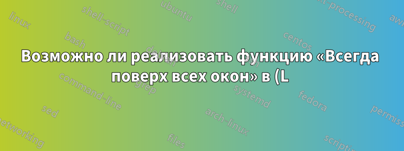 Возможно ли реализовать функцию «Всегда поверх всех окон» в (L)ubuntu?