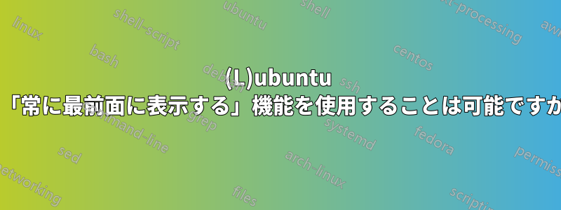 (L)ubuntu で「常に最前面に表示する」機能を使用することは可能ですか?