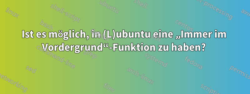 Ist es möglich, in (L)ubuntu eine „Immer im Vordergrund“-Funktion zu haben?