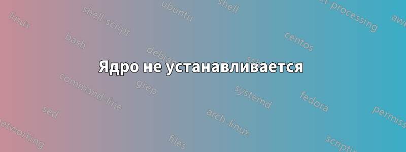 Ядро не устанавливается