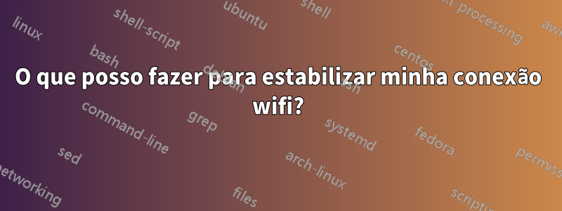 O que posso fazer para estabilizar minha conexão wifi?