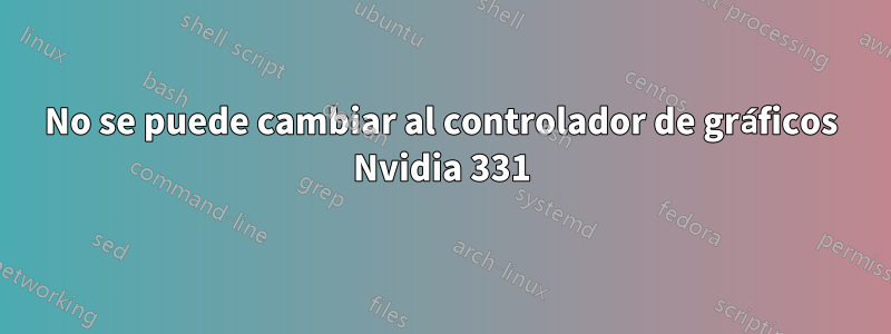 No se puede cambiar al controlador de gráficos Nvidia 331