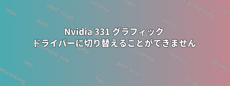 Nvidia 331 グラフィック ドライバーに切り替えることができません