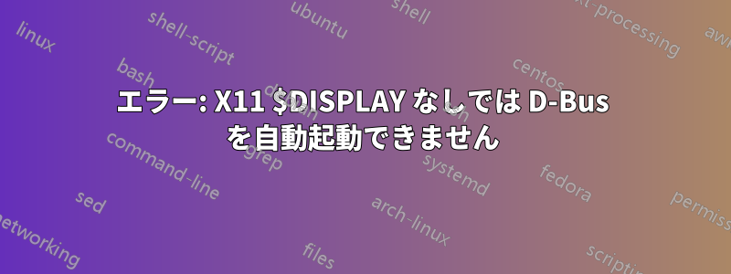 エラー: X11 $DISPLAY なしでは D-Bus を自動起動できません