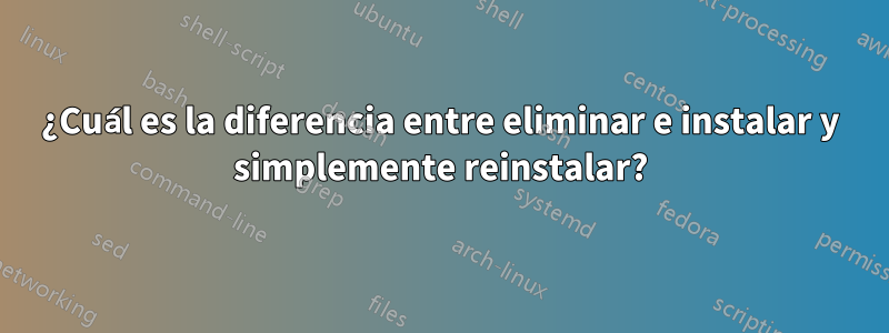 ¿Cuál es la diferencia entre eliminar e instalar y simplemente reinstalar?