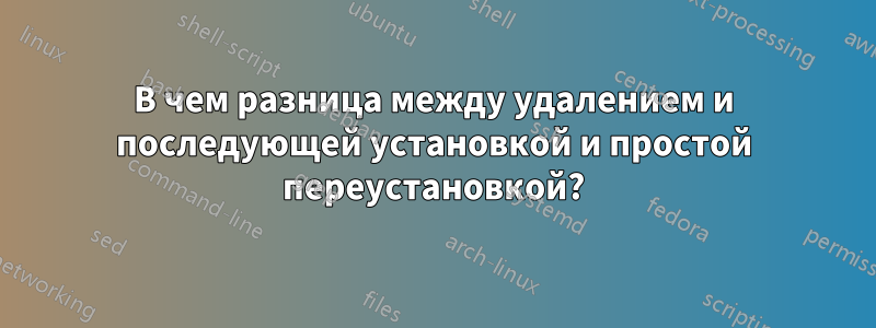 В чем разница между удалением и последующей установкой и простой переустановкой?