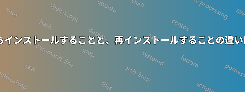 削除してからインストールすることと、再インストールすることの違いは何ですか?