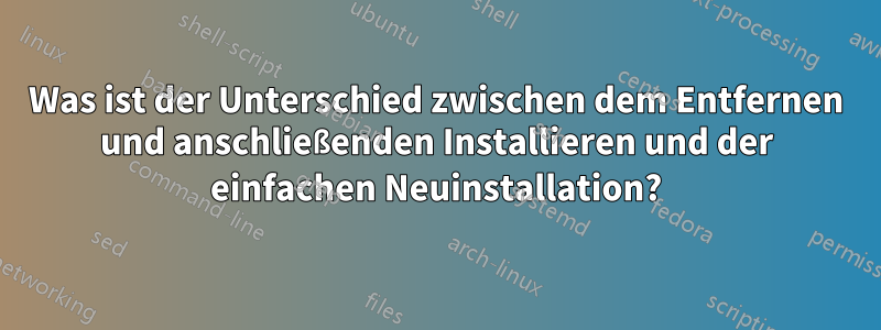 Was ist der Unterschied zwischen dem Entfernen und anschließenden Installieren und der einfachen Neuinstallation?