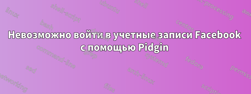 Невозможно войти в учетные записи Facebook с помощью Pidgin