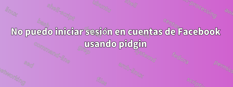 No puedo iniciar sesión en cuentas de Facebook usando pidgin