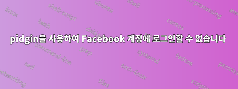 pidgin을 사용하여 Facebook 계정에 로그인할 수 없습니다