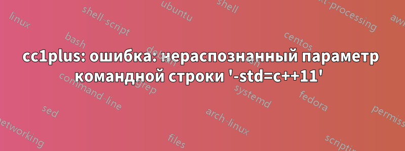 cc1plus: ошибка: нераспознанный параметр командной строки '-std=c++11' 