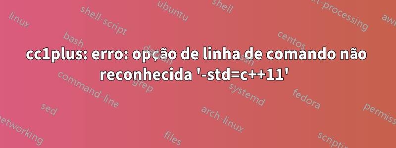 cc1plus: erro: opção de linha de comando não reconhecida '-std=c++11' 