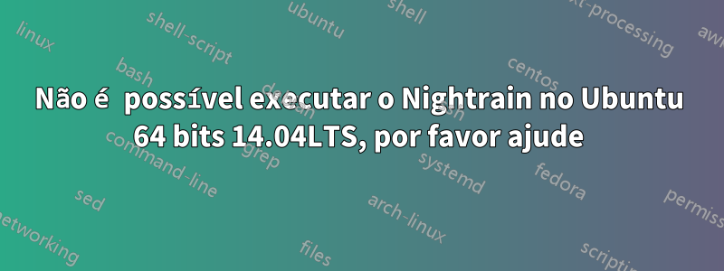 Não é possível executar o Nightrain no Ubuntu 64 bits 14.04LTS, por favor ajude