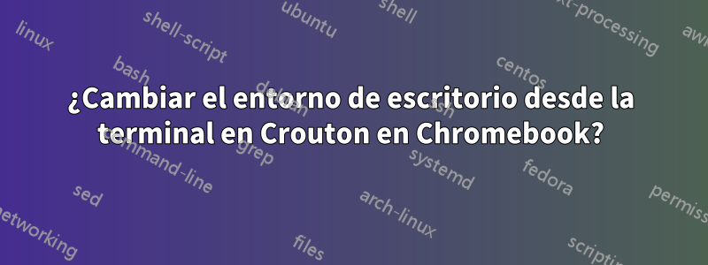 ¿Cambiar el entorno de escritorio desde la terminal en Crouton en Chromebook?