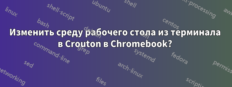 Изменить среду рабочего стола из терминала в Crouton в Chromebook?