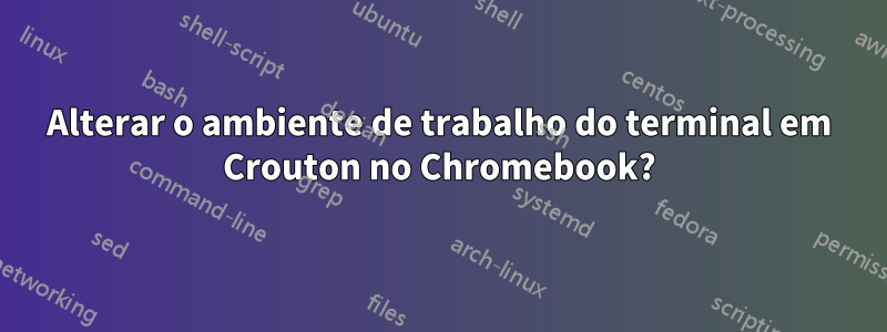 Alterar o ambiente de trabalho do terminal em Crouton no Chromebook?