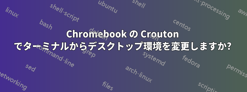 Chromebook の Crouton でターミナルからデスクトップ環境を変更しますか?