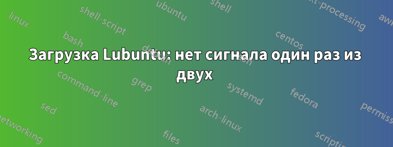 Загрузка Lubuntu: нет сигнала один раз из двух