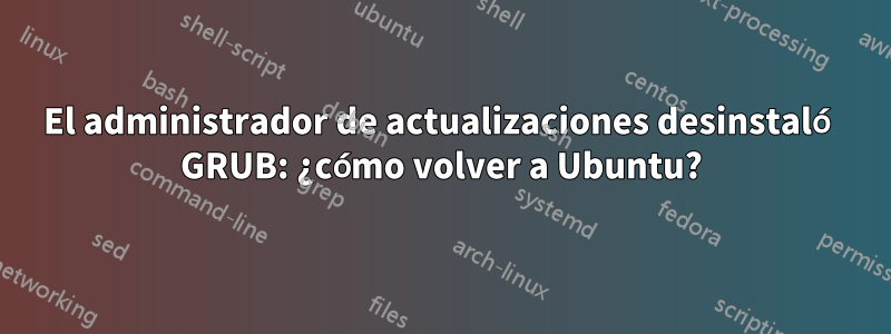 El administrador de actualizaciones desinstaló GRUB: ¿cómo volver a Ubuntu?