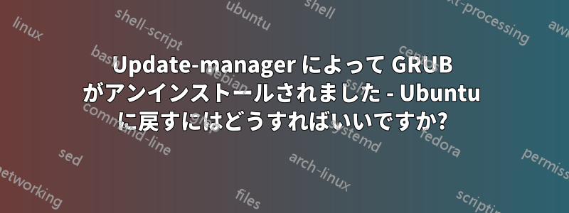 Update-manager によって GRUB がアンインストールされました - Ubuntu に戻すにはどうすればいいですか?