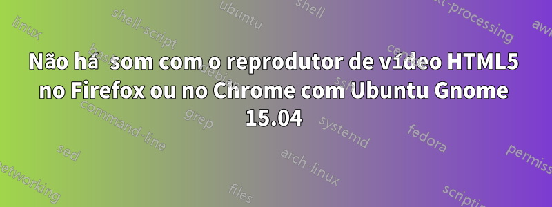 Não há som com o reprodutor de vídeo HTML5 no Firefox ou no Chrome com Ubuntu Gnome 15.04