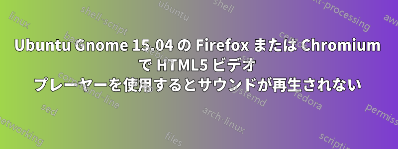 Ubuntu Gnome 15.04 の Firefox または Chromium で HTML5 ビデオ プレーヤーを使用するとサウンドが再生されない