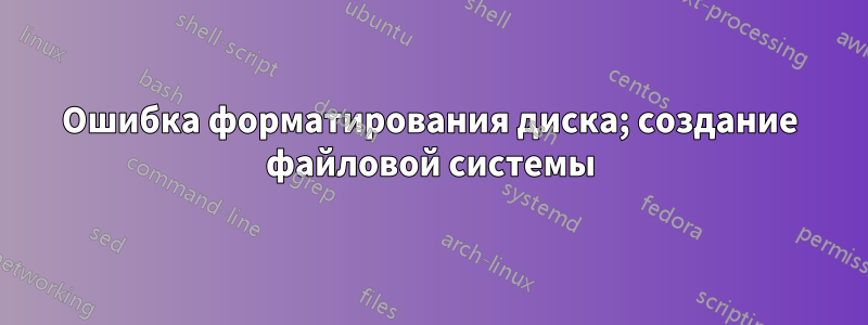 Ошибка форматирования диска; создание файловой системы