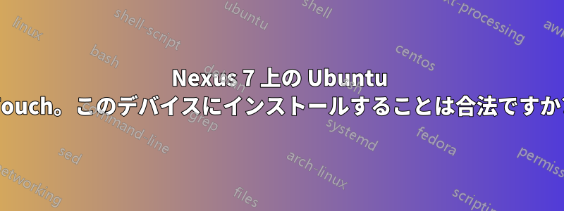 Nexus 7 上の Ubuntu Touch。このデバイスにインストールすることは合法ですか?