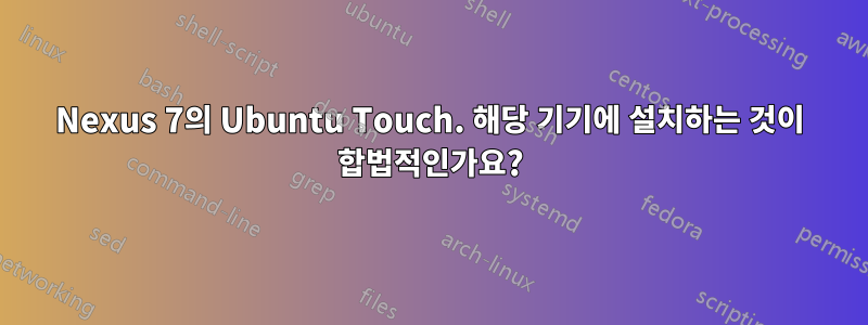 Nexus 7의 Ubuntu Touch. 해당 기기에 설치하는 것이 합법적인가요?