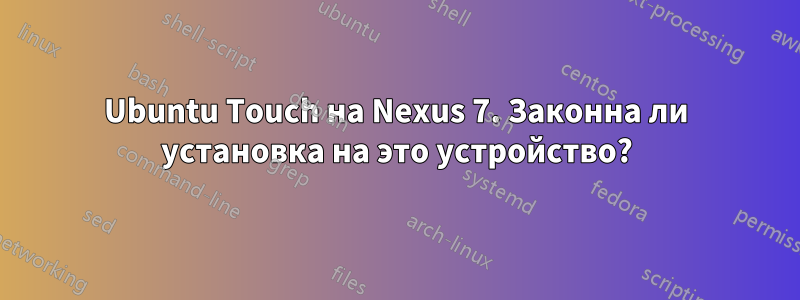 Ubuntu Touch на Nexus 7. Законна ли установка на это устройство?