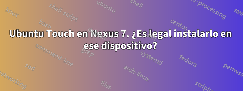 Ubuntu Touch en Nexus 7. ¿Es legal instalarlo en ese dispositivo?