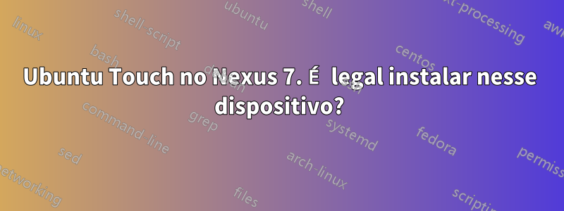 Ubuntu Touch no Nexus 7. É legal instalar nesse dispositivo?