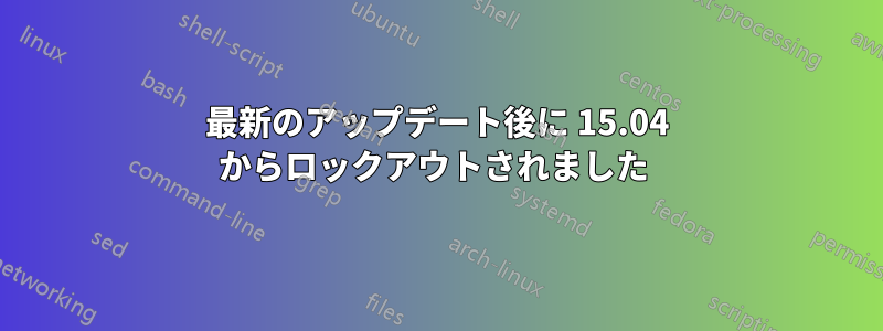 最新のアップデート後に 15.04 からロックアウトされました 