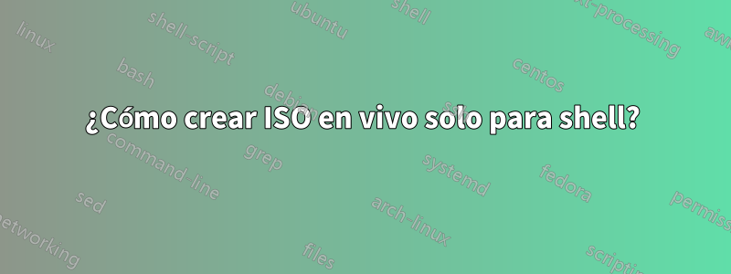 ¿Cómo crear ISO en vivo solo para shell?