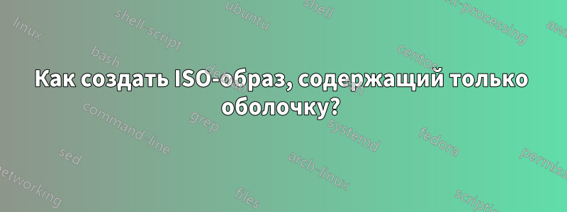 Как создать ISO-образ, содержащий только оболочку?